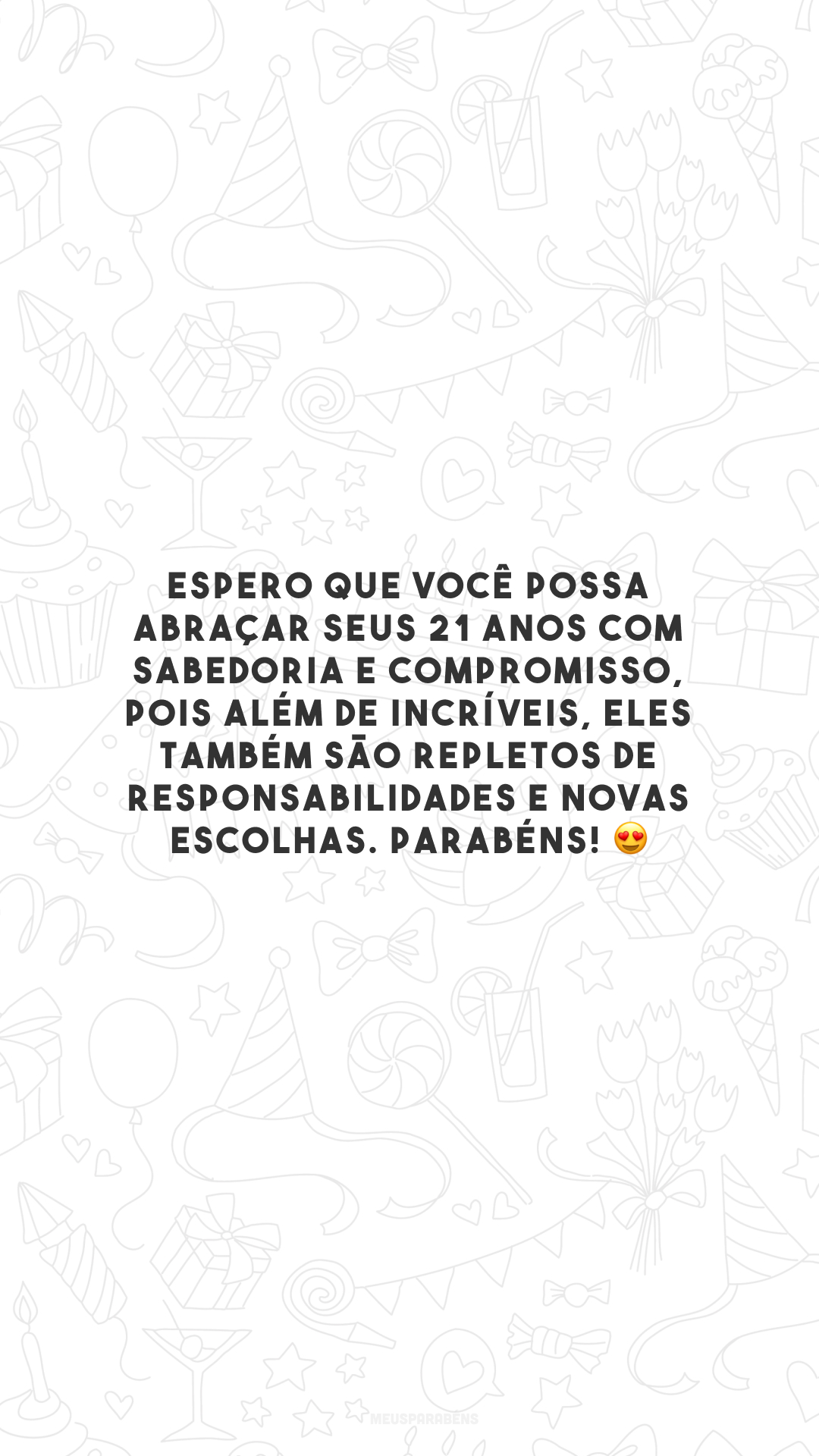 Espero que você possa abraçar seus 21 anos com sabedoria e compromisso, pois além de incríveis, eles também são repletos de responsabilidades e novas escolhas. Parabéns! 😍