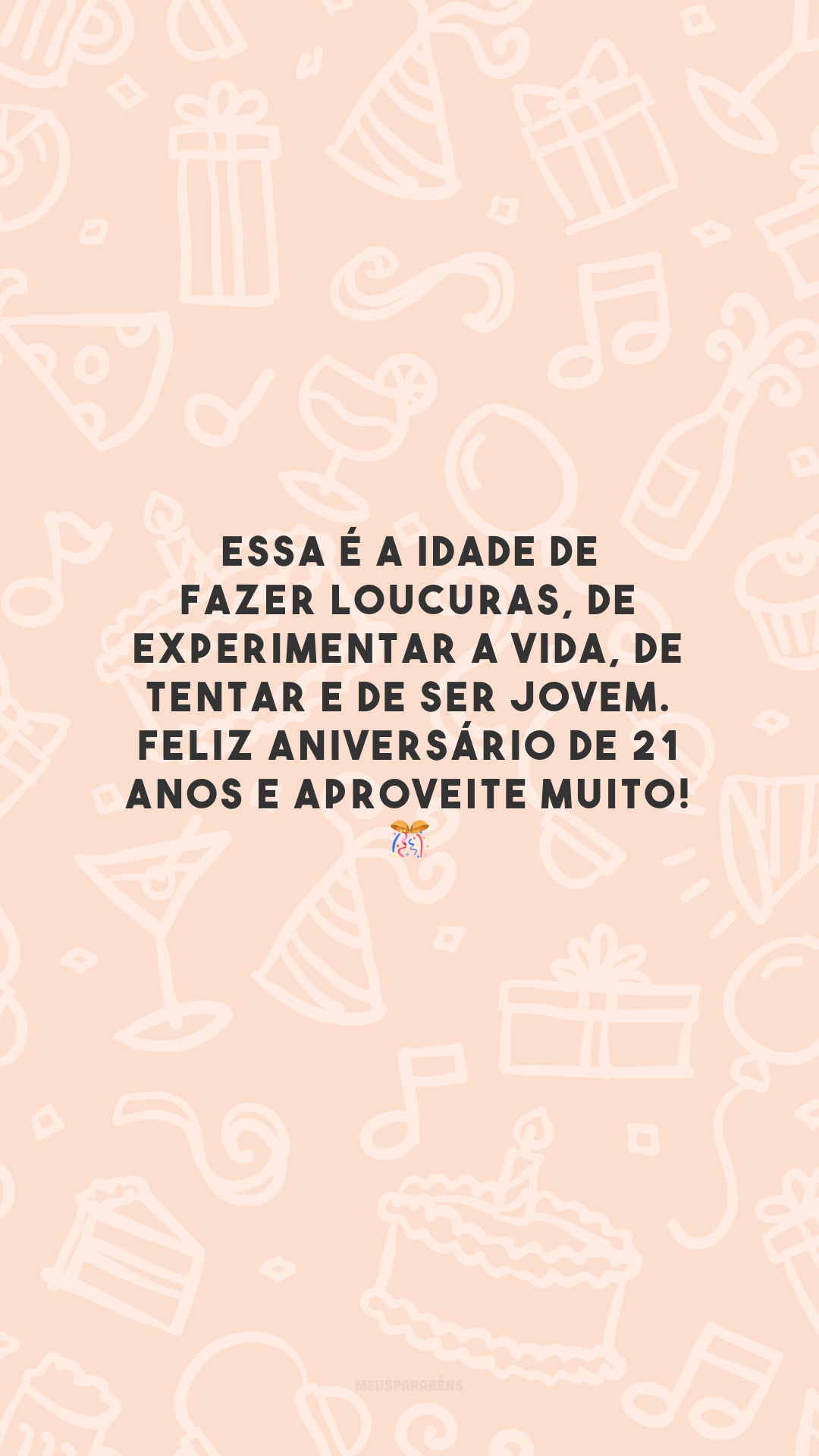 Essa é a idade de fazer loucuras, de experimentar a vida, de tentar e de ser jovem. Feliz aniversário de 21 anos e aproveite muito! 🎊