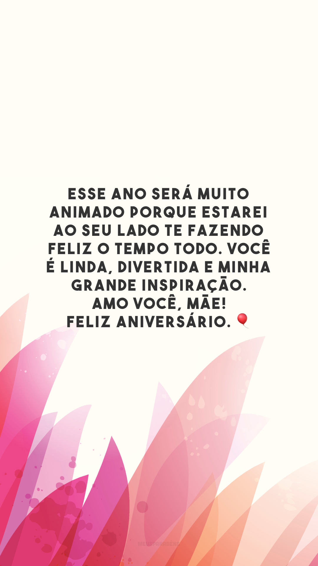 Esse ano será muito animado porque estarei ao seu lado te fazendo feliz o tempo todo. Você é linda, divertida e minha grande inspiração. Amo você, mãe! Feliz aniversário. 🎈