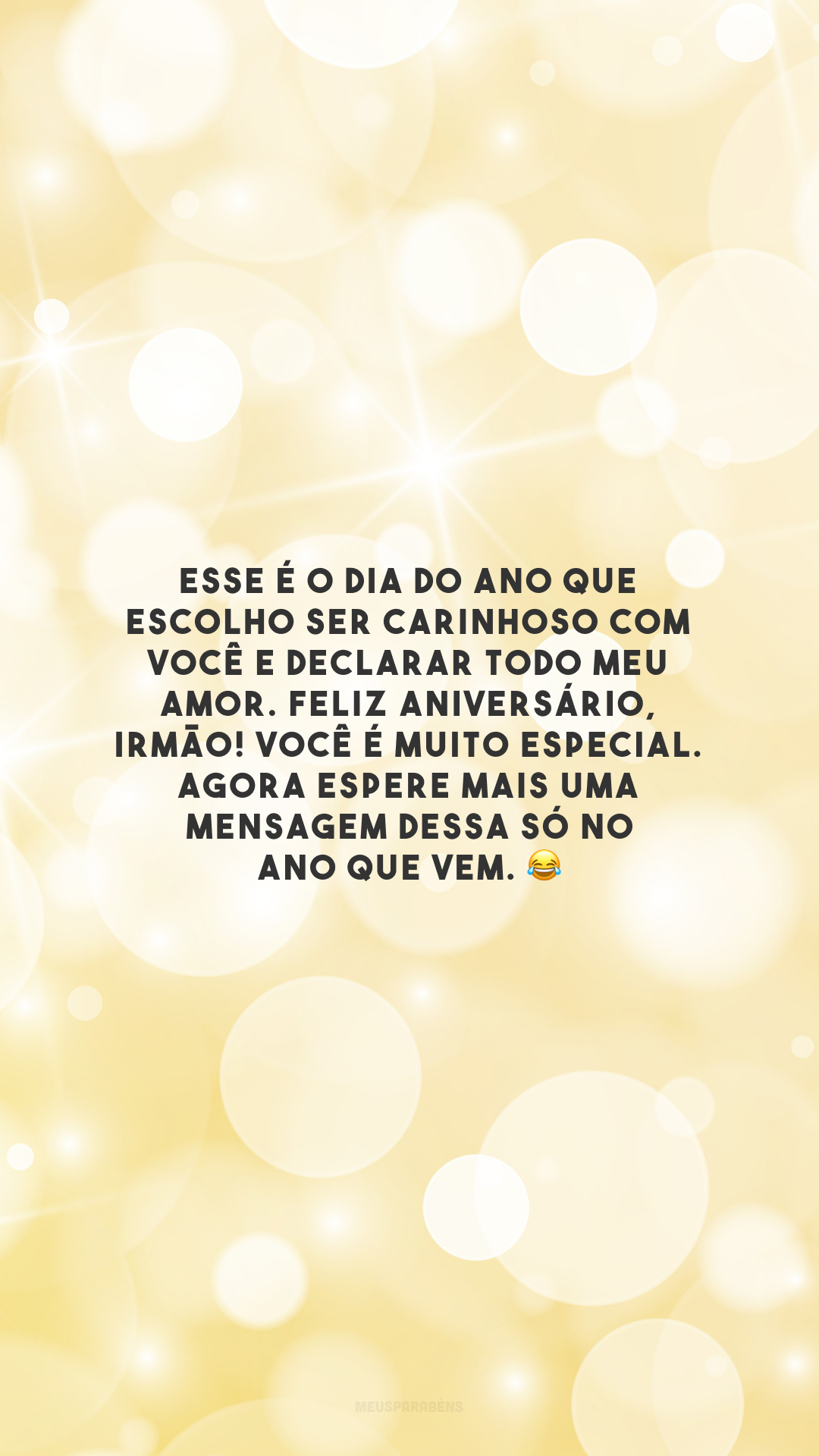 Esse é o dia do ano que escolho ser carinhoso com você e declarar todo meu amor. Feliz aniversário, irmão! Você é muito especial. Agora espere mais uma mensagem dessa só no ano que vem. 😂