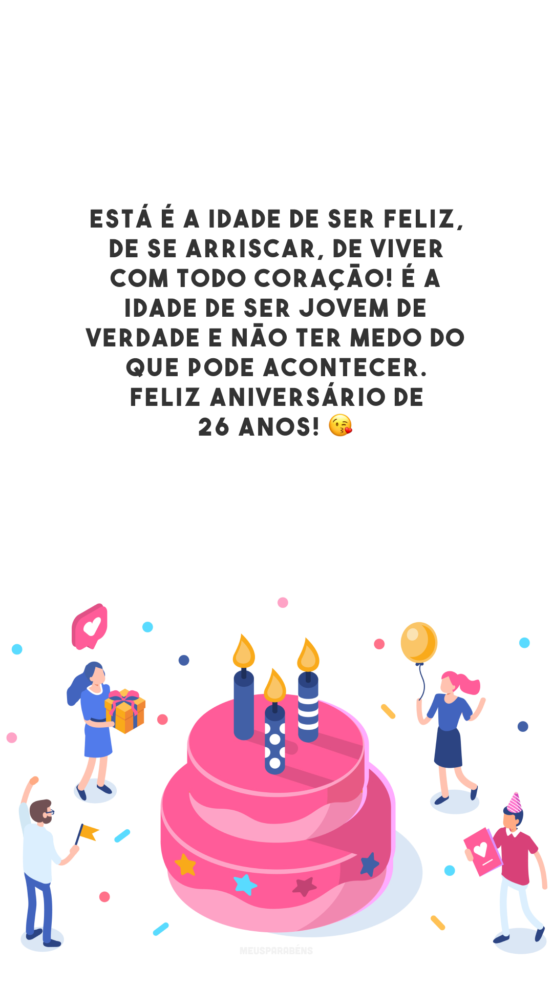 Está é a idade de ser feliz, de se arriscar, de viver com todo coração! É a idade de ser jovem de verdade e não ter medo do que pode acontecer. Feliz aniversário de 26 anos! 😘 