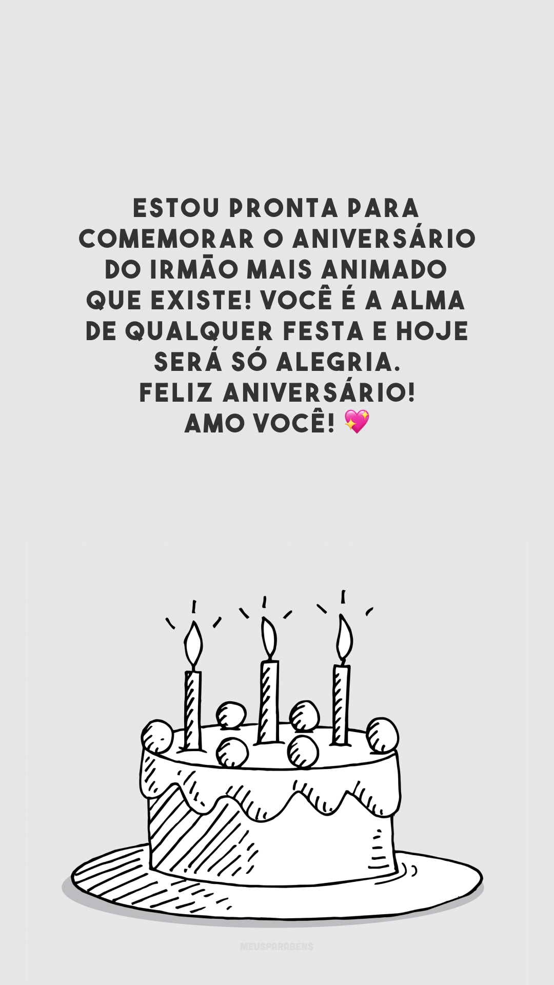 Estou pronta para comemorar o aniversário do irmão mais animado que existe! Você é a alma de qualquer festa e hoje será só alegria. Feliz aniversário! Amo você! 💖