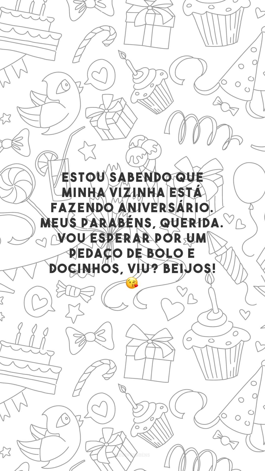 Estou sabendo que minha vizinha está fazendo aniversário. Meus parabéns, querida. Vou esperar por um pedaço de bolo e docinhos, viu? Beijos! 😘 