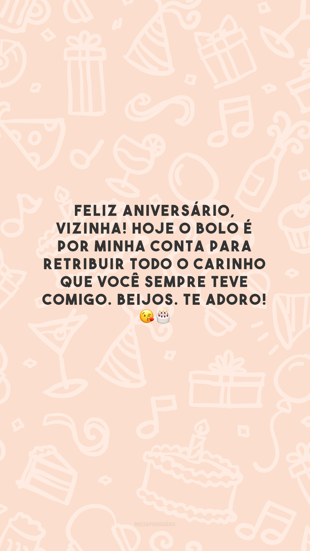 Feliz aniversário, vizinha! Hoje o bolo é por minha conta para retribuir todo o carinho que você sempre teve comigo. Beijos. Te adoro! 😘🎂