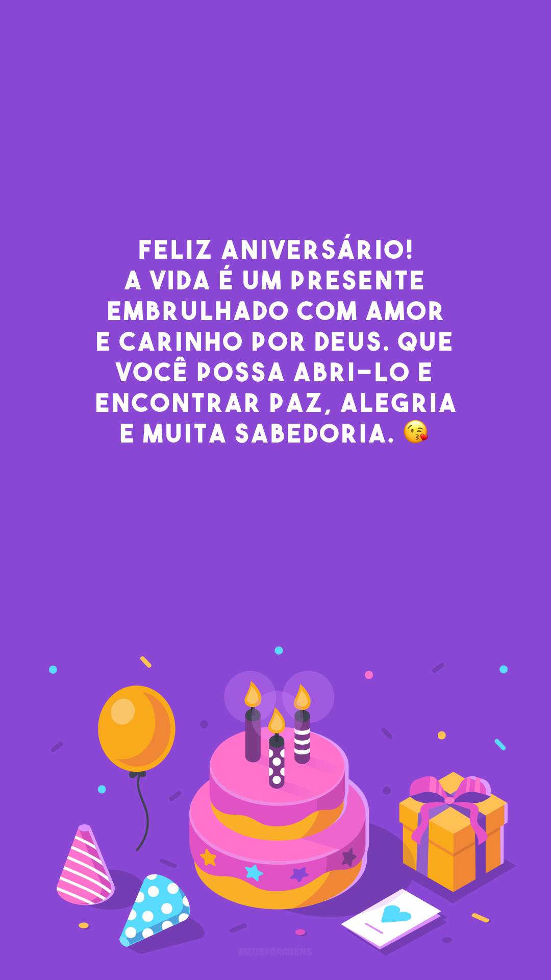 Feliz aniversário! A vida é um presente embrulhado com amor e carinho por Deus. Que você possa abri-lo e encontrar paz, alegria e muita sabedoria. 😘 