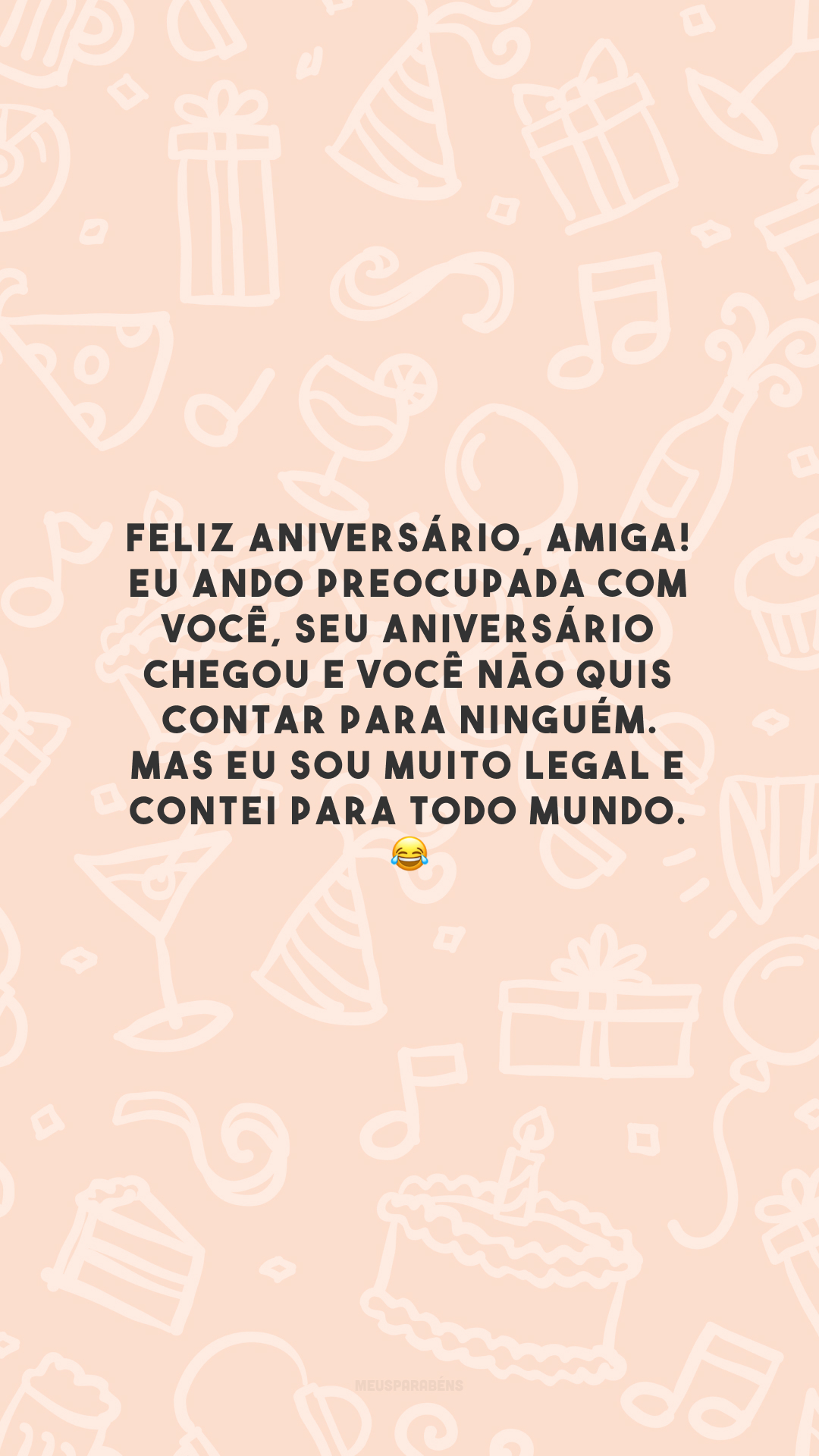 Feliz aniversário, amiga! Eu ando preocupada com você, seu aniversário chegou e você não quis contar para ninguém. Mas eu sou muito legal e contei para todo mundo. 😂