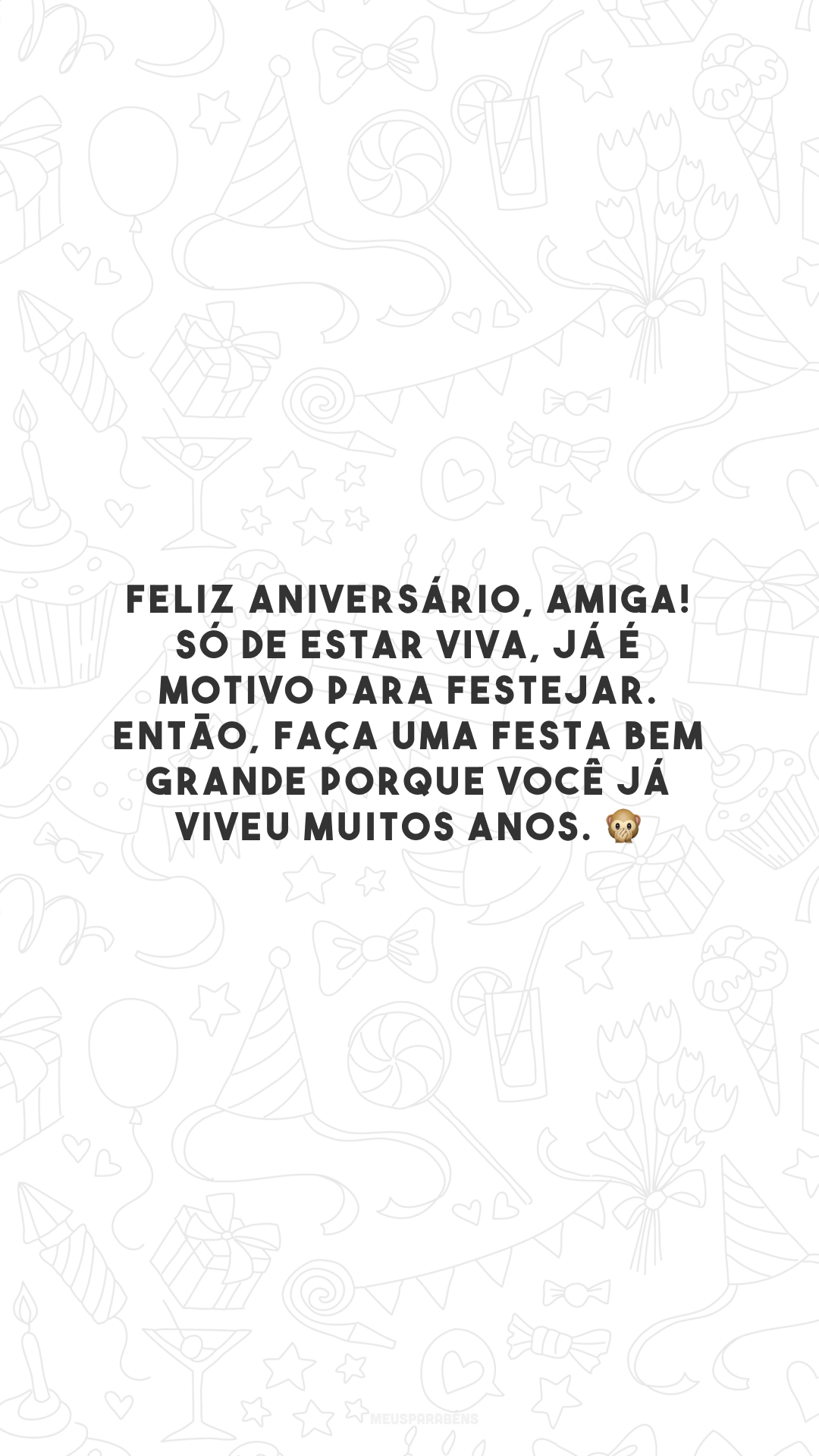 Feliz aniversário, amiga! Só de estar viva, já é motivo para festejar. Então, faça uma festa bem grande porque você já viveu muitos anos. 🙊