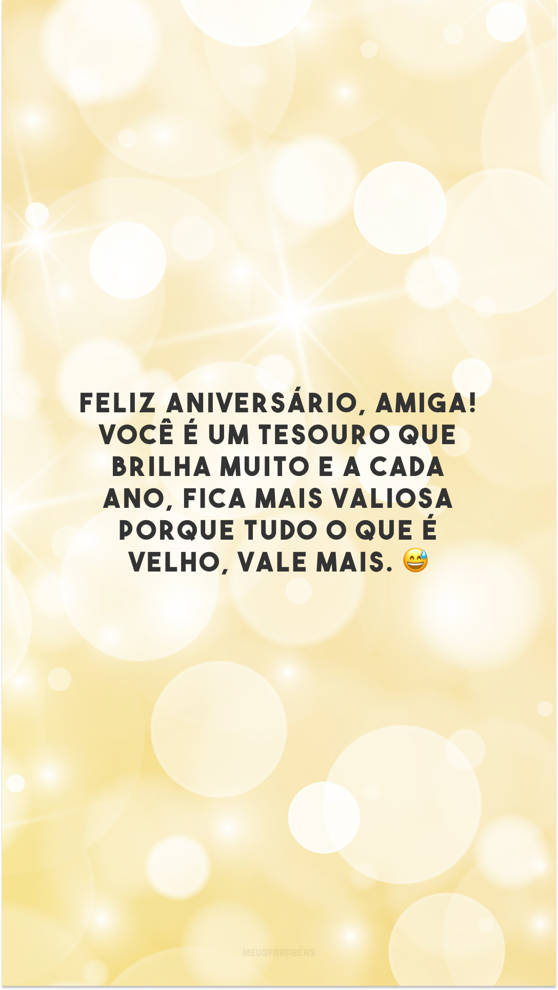 Feliz aniversário, amiga! Você é um tesouro que brilha muito e a cada ano, fica mais valiosa porque tudo o que é velho, vale mais. 😅