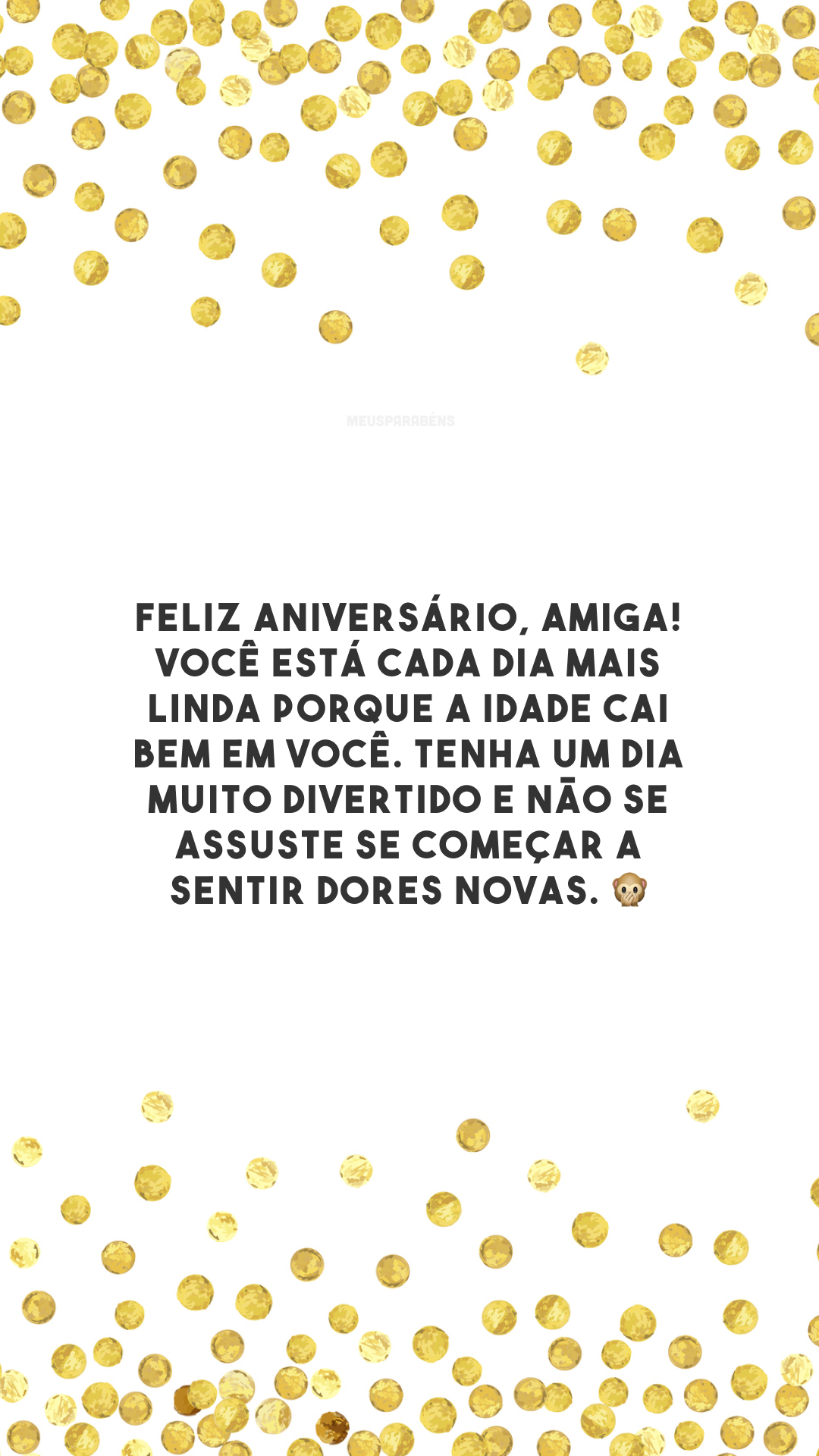 Feliz aniversário, amiga! Você está cada dia mais linda porque a idade cai bem em você. Tenha um dia muito divertido e não se assuste se começar a sentir dores novas. 🙊