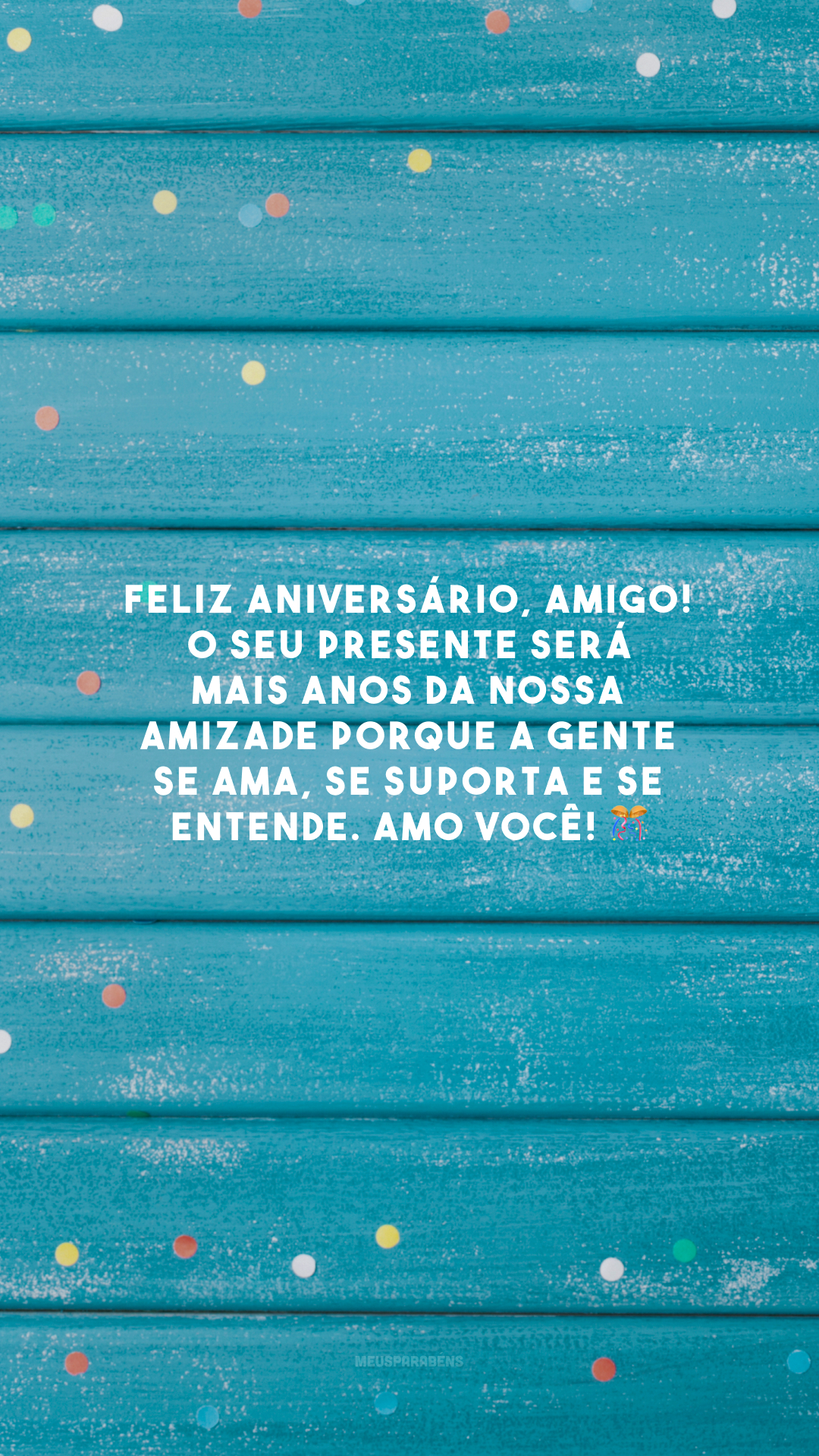 Feliz aniversário, amigo! O seu presente será mais anos da nossa amizade porque a gente se ama, se suporta e se entende. Amo você! 🎊