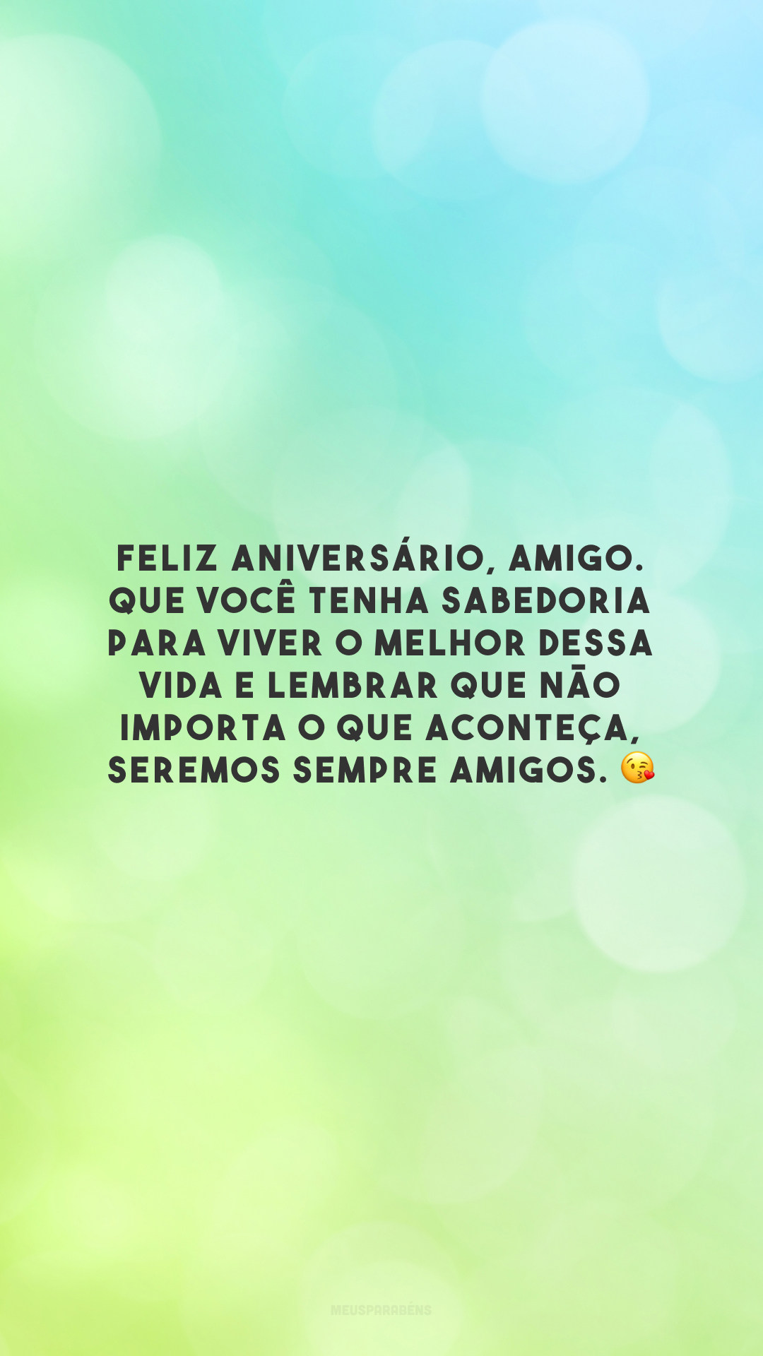 Feliz aniversário, amigo. Que você tenha sabedoria para viver o melhor dessa vida e lembrar que não importa o que aconteça, seremos sempre amigos. 😘 