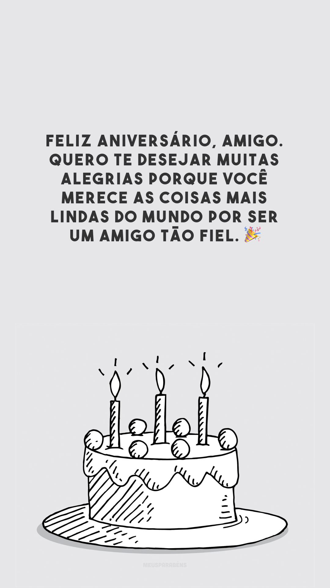 Feliz aniversário, amigo. Quero te desejar muitas alegrias porque você merece as coisas mais lindas do mundo por ser um amigo tão fiel. 🎉