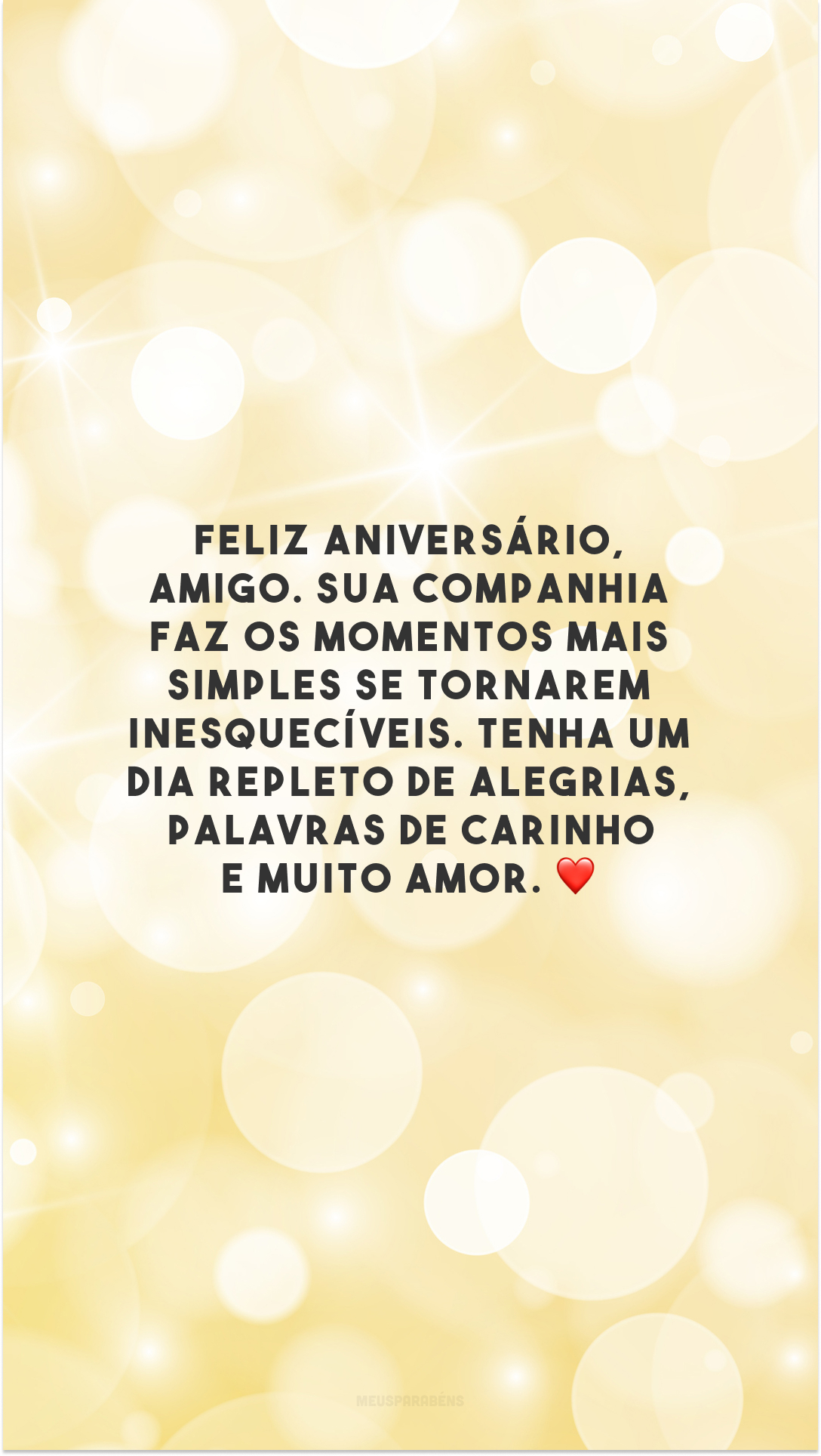 Feliz aniversário, amigo. Sua companhia faz os momentos mais simples se tornarem inesquecíveis. Tenha um dia repleto de alegrias, palavras de carinho e muito amor. ❤️