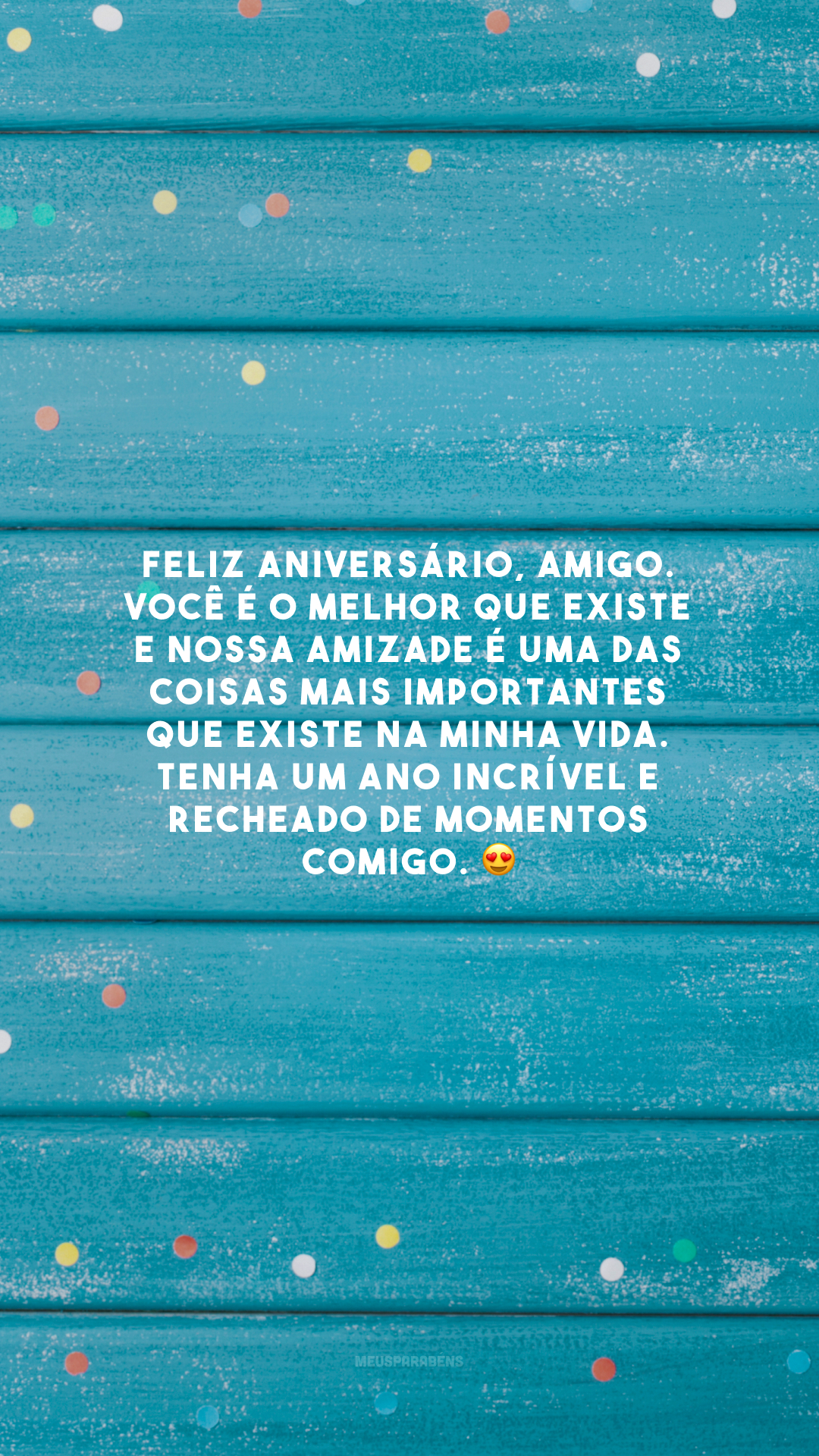 Feliz aniversário, amigo. Você é o melhor que existe e nossa amizade é uma das coisas mais importantes que existe na minha vida. Tenha um ano incrível e recheado de momentos comigo. 😍