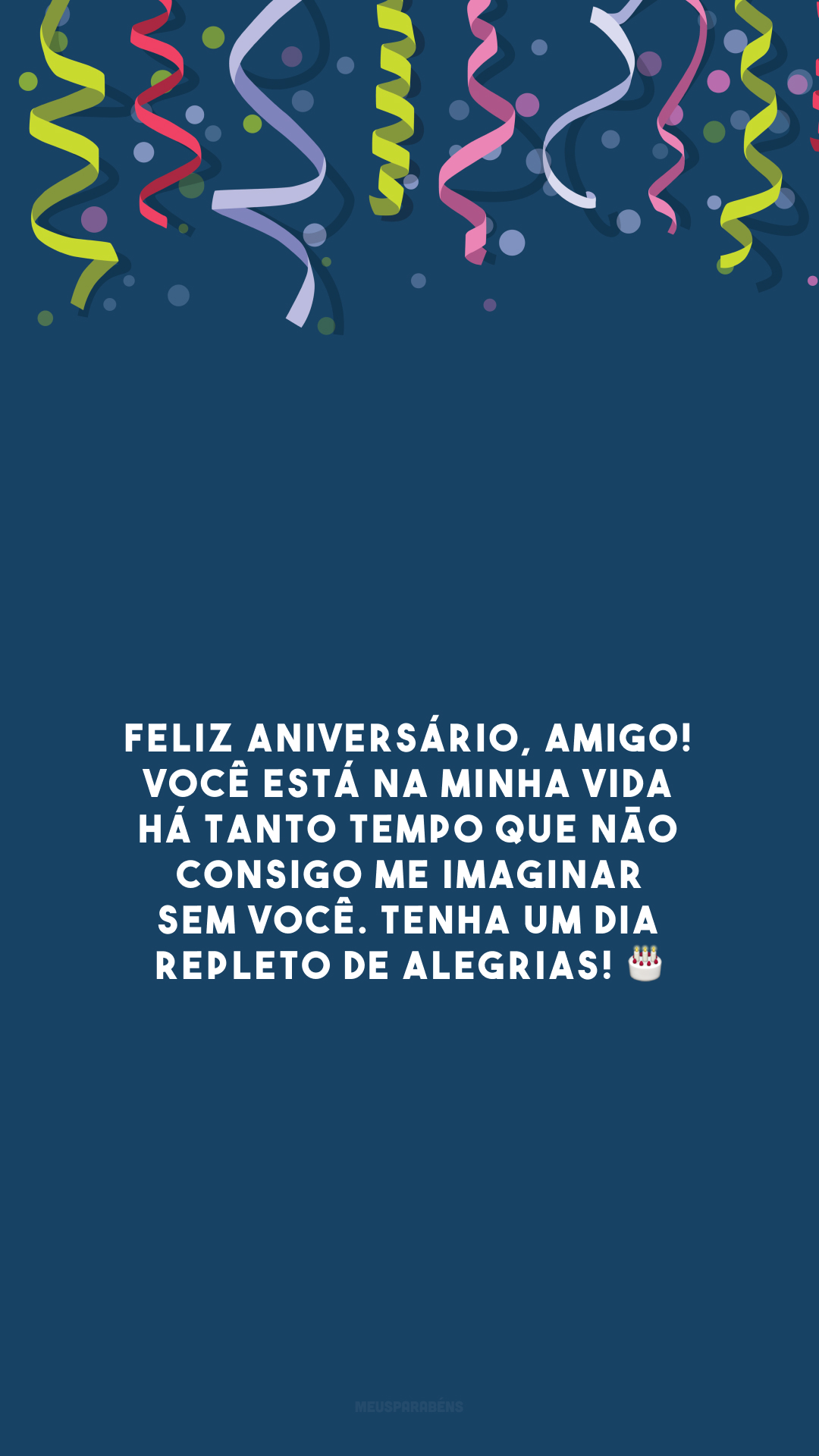 Feliz aniversário, amigo! Você está na minha vida há tanto tempo que não consigo me imaginar sem você. Tenha um dia repleto de alegrias! 🎂