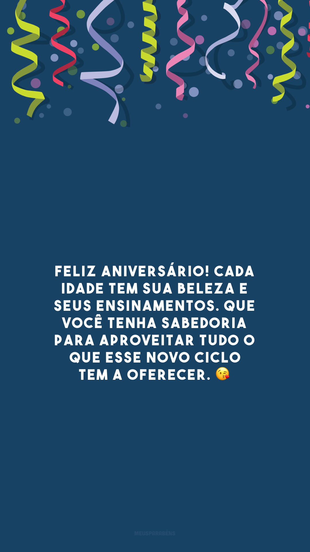 Feliz aniversário! Cada idade tem sua beleza e seus ensinamentos. Que você tenha sabedoria para aproveitar tudo o que esse novo ciclo tem a oferecer. 😘 