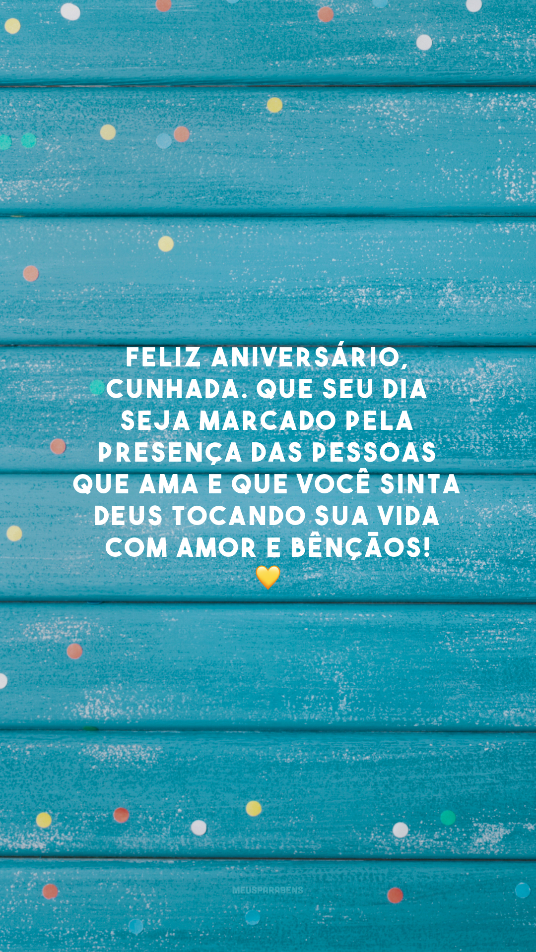 Feliz aniversário, cunhada. Que seu dia seja marcado pela presença das pessoas que ama e que você sinta Deus tocando sua vida com amor e bênçãos! 💛