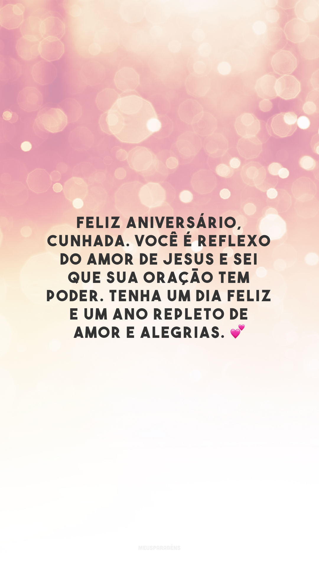 Feliz aniversário, cunhada. Você é reflexo do amor de Jesus e sei que sua oração tem poder. Tenha um dia feliz e um ano repleto de amor e alegrias. 💕