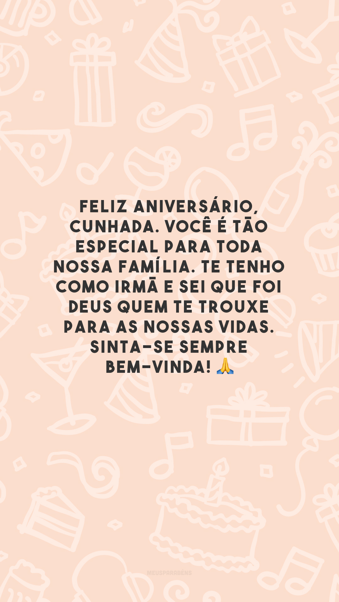 Feliz aniversário, cunhada. Você é tão especial para toda nossa família. Te tenho como irmã e sei que foi Deus quem te trouxe para as nossas vidas. Sinta-se sempre bem-vinda! 🙏