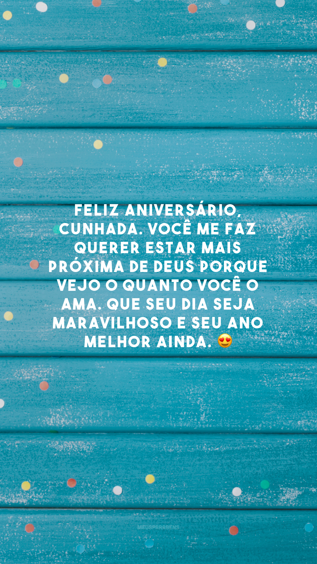 Feliz aniversário, cunhada. Você me faz querer estar mais próxima de Deus porque vejo o quanto você o ama. Que seu dia seja maravilhoso e seu ano melhor ainda. 😍