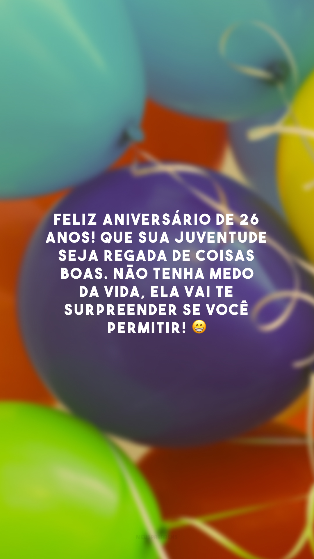 Feliz aniversário de 26 anos! Que sua juventude seja regada de coisas boas. Não tenha medo da vida, ela vai te surpreender se você permitir! 😁