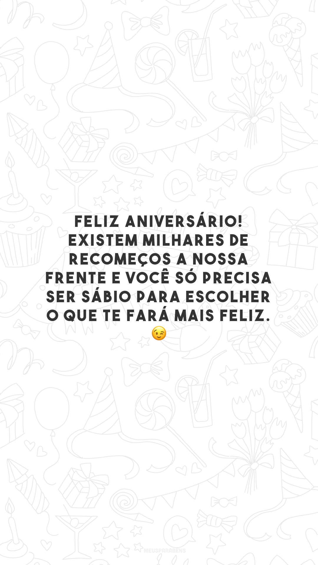 Feliz aniversário! Existem milhares de recomeços a nossa frente e você só precisa ser sábio para escolher o que te fará mais feliz. 😉