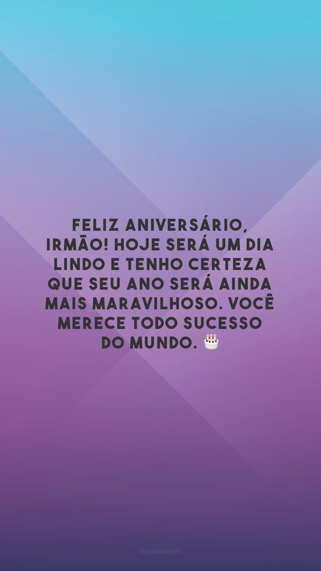 Feliz aniversário, irmão! Hoje será um dia lindo e tenho certeza que seu ano será ainda mais maravilhoso. Você merece todo sucesso do mundo. 🎂