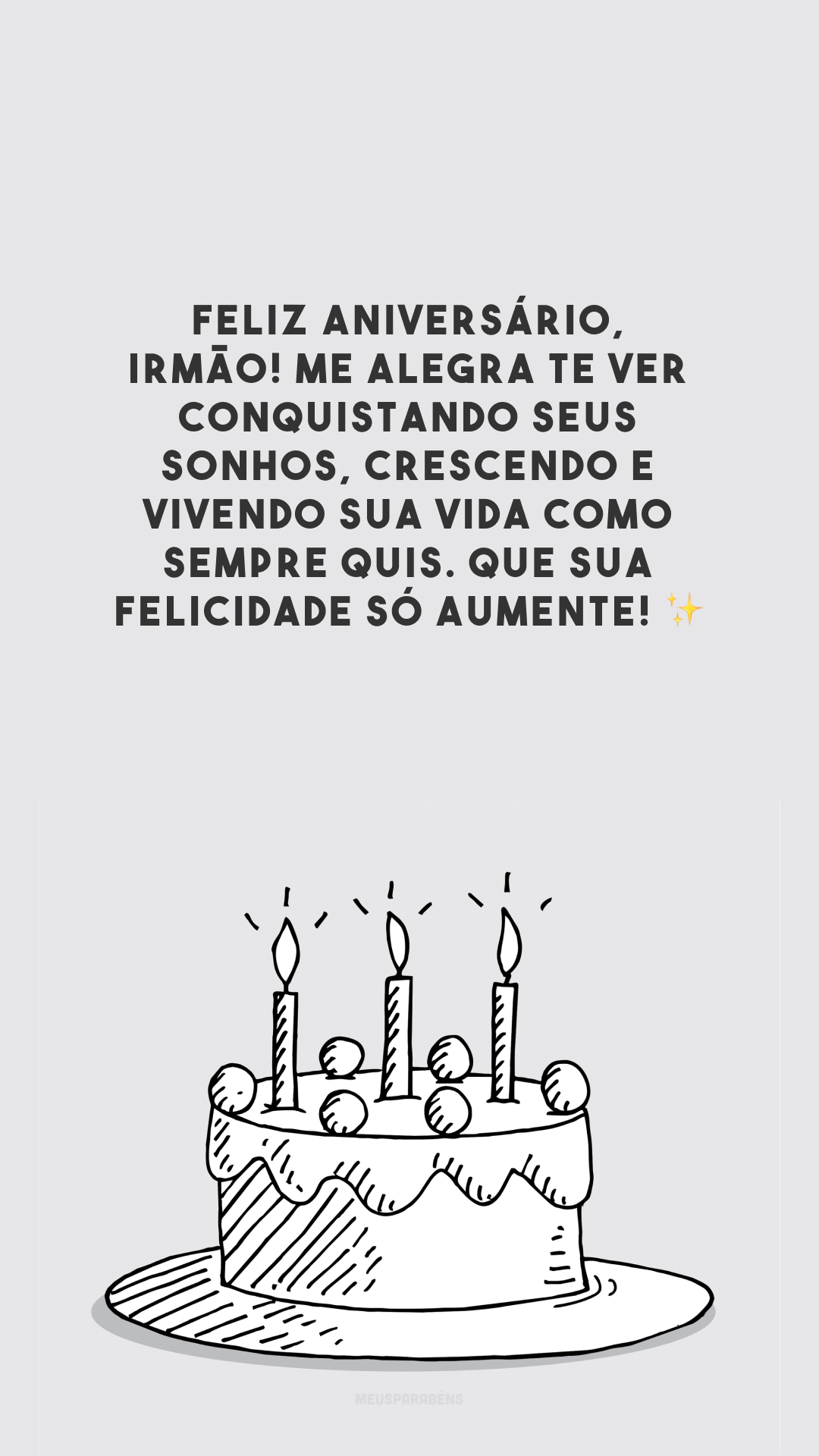 Feliz aniversário, irmão! Me alegra te ver conquistando seus sonhos, crescendo e vivendo sua vida como sempre quis. Que sua felicidade só aumente! ✨