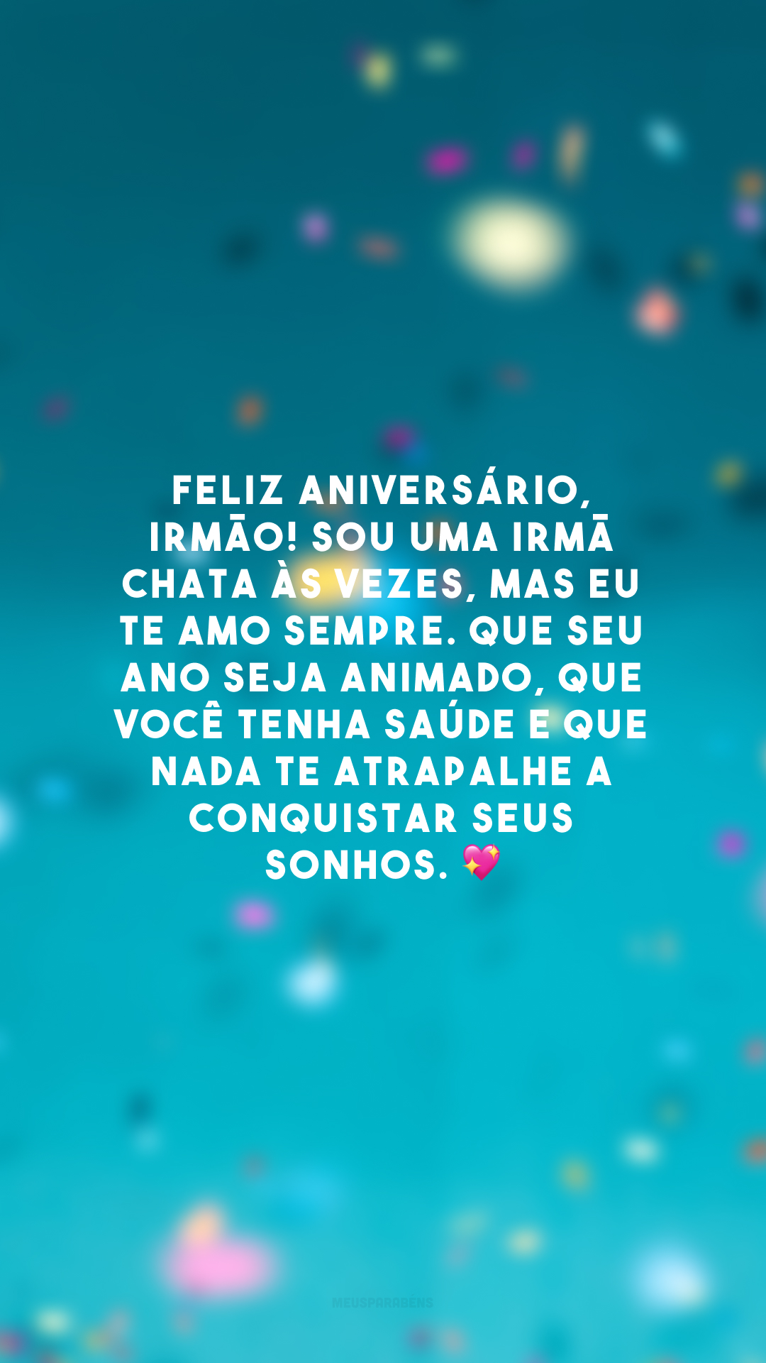 Feliz aniversário, irmão! Sou uma irmã chata às vezes, mas eu te amo sempre. Que seu ano seja animado, que você tenha saúde e que nada te atrapalhe a conquistar seus sonhos. 💖