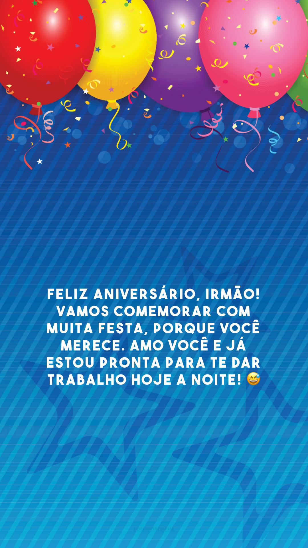 Feliz aniversário, irmão! Vamos comemorar com muita festa, porque você merece. Amo você e já estou pronta para te dar trabalho hoje a noite! 😅