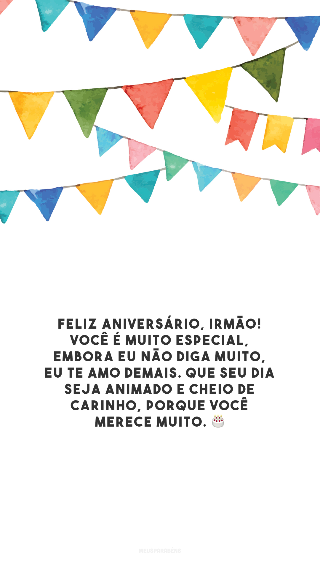 Feliz aniversário, irmão! Você é muito especial, embora eu não diga muito, eu te amo demais. Que seu dia seja animado e cheio de carinho, porque você merece muito. 🎂