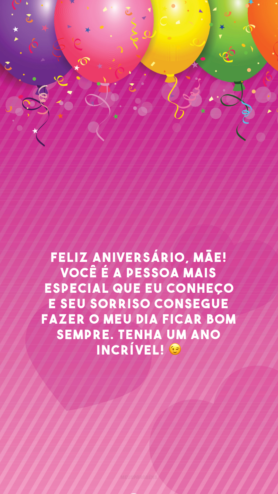 Feliz aniversário, mãe! Você é a pessoa mais especial que eu conheço e seu sorriso consegue fazer o meu dia ficar bom sempre. Tenha um ano incrível! 😉