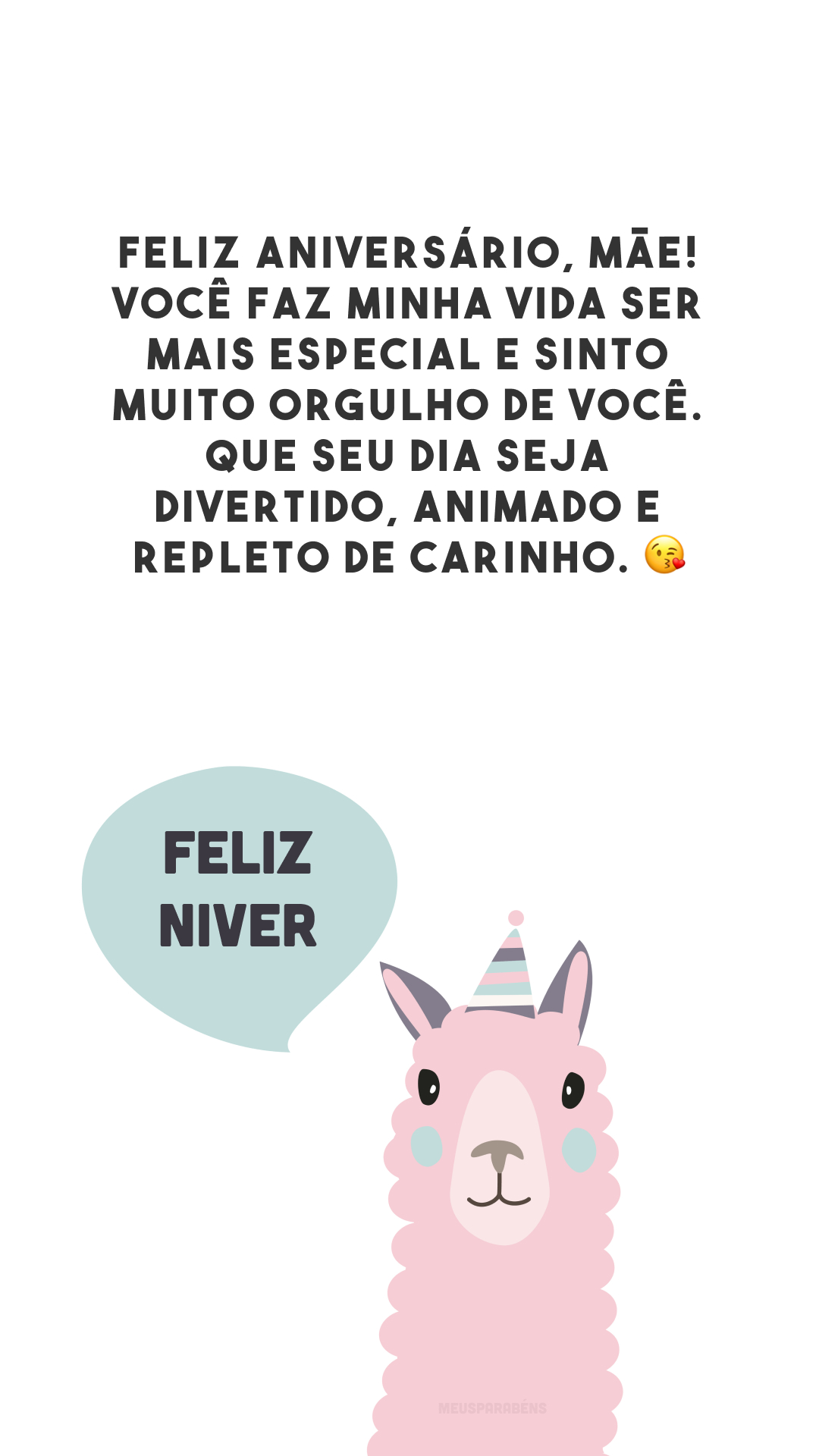 Feliz aniversário, mãe! Você faz minha vida ser mais especial e sinto muito orgulho de você. Que seu dia seja divertido, animado e repleto de carinho. 😘