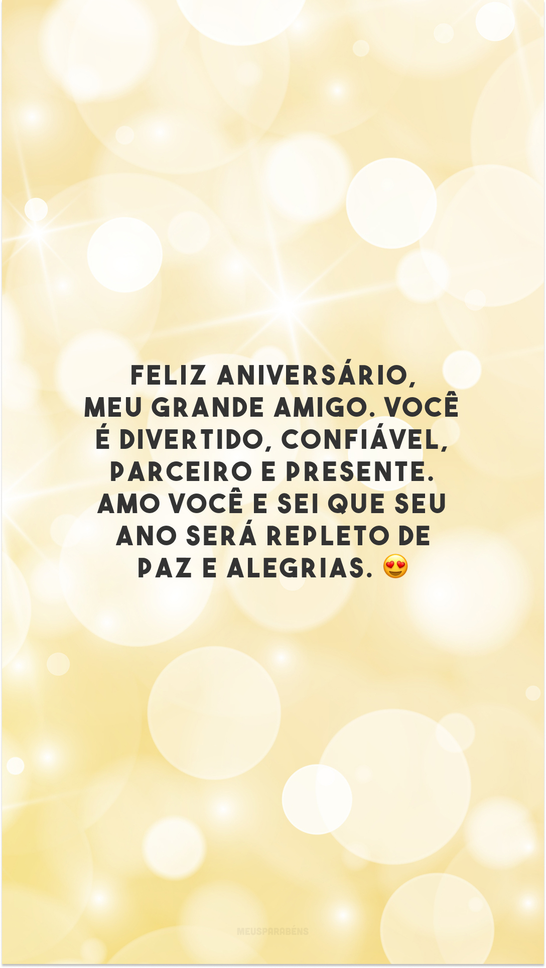 Feliz aniversário, meu grande amigo. Você é divertido, confiável, parceiro e presente. Amo você e sei que seu ano será repleto de paz e alegrias. 😍