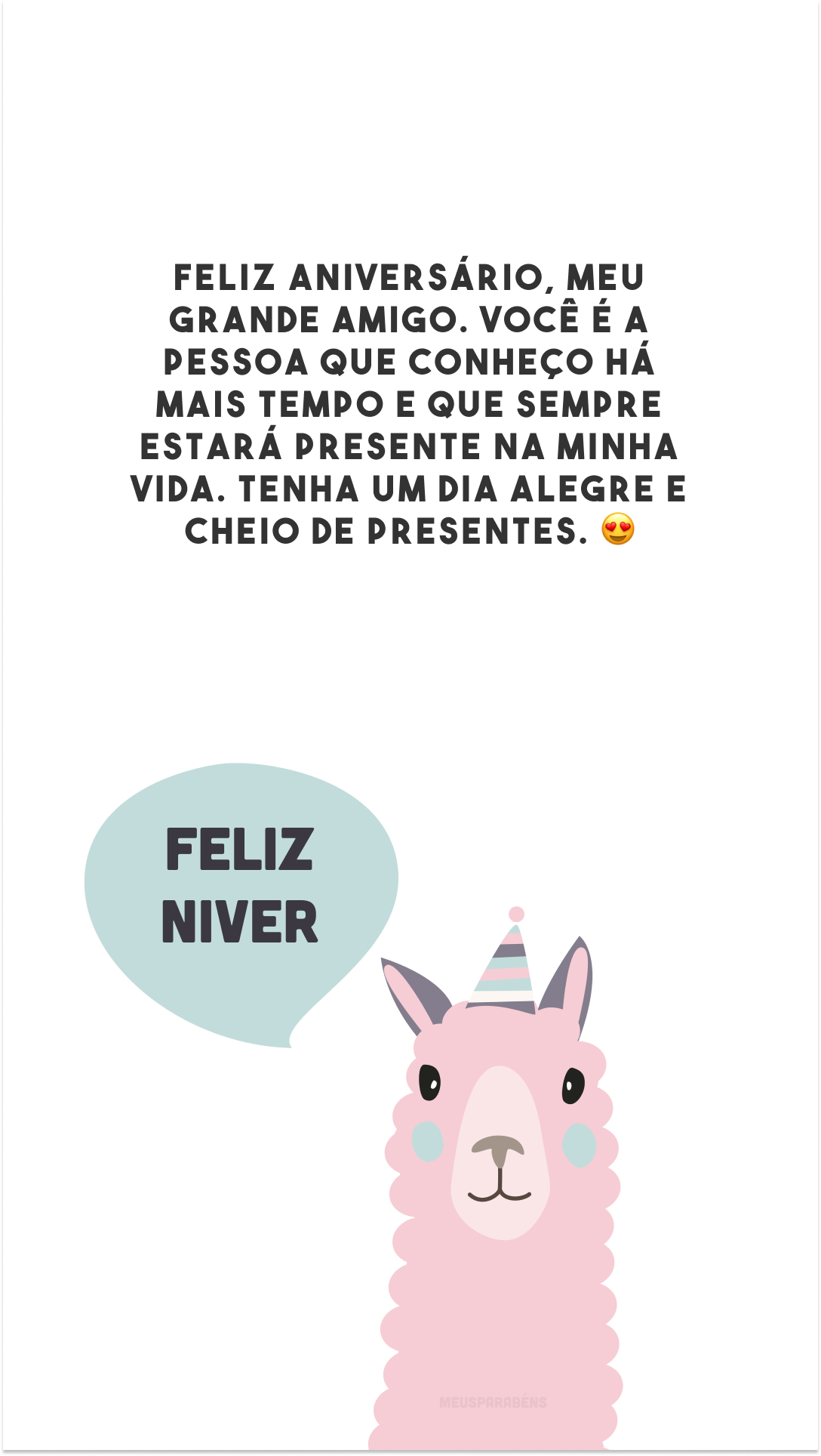 Feliz aniversário, meu grande amigo. Você é a pessoa que conheço há mais tempo e que sempre estará presente na minha vida. Tenha um dia alegre e cheio de presentes. 😍