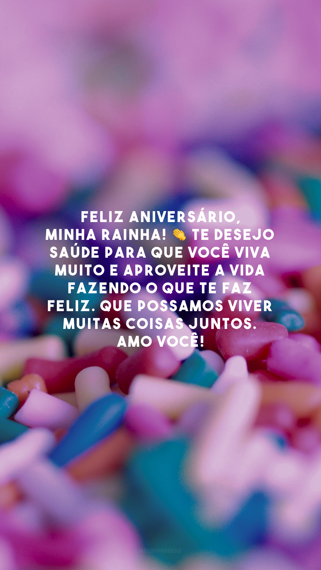 Feliz aniversário, minha rainha! 👏 Te desejo saúde para que você viva muito e aproveite a vida fazendo o que te faz feliz. Que possamos viver muitas coisas juntos. Amo você!