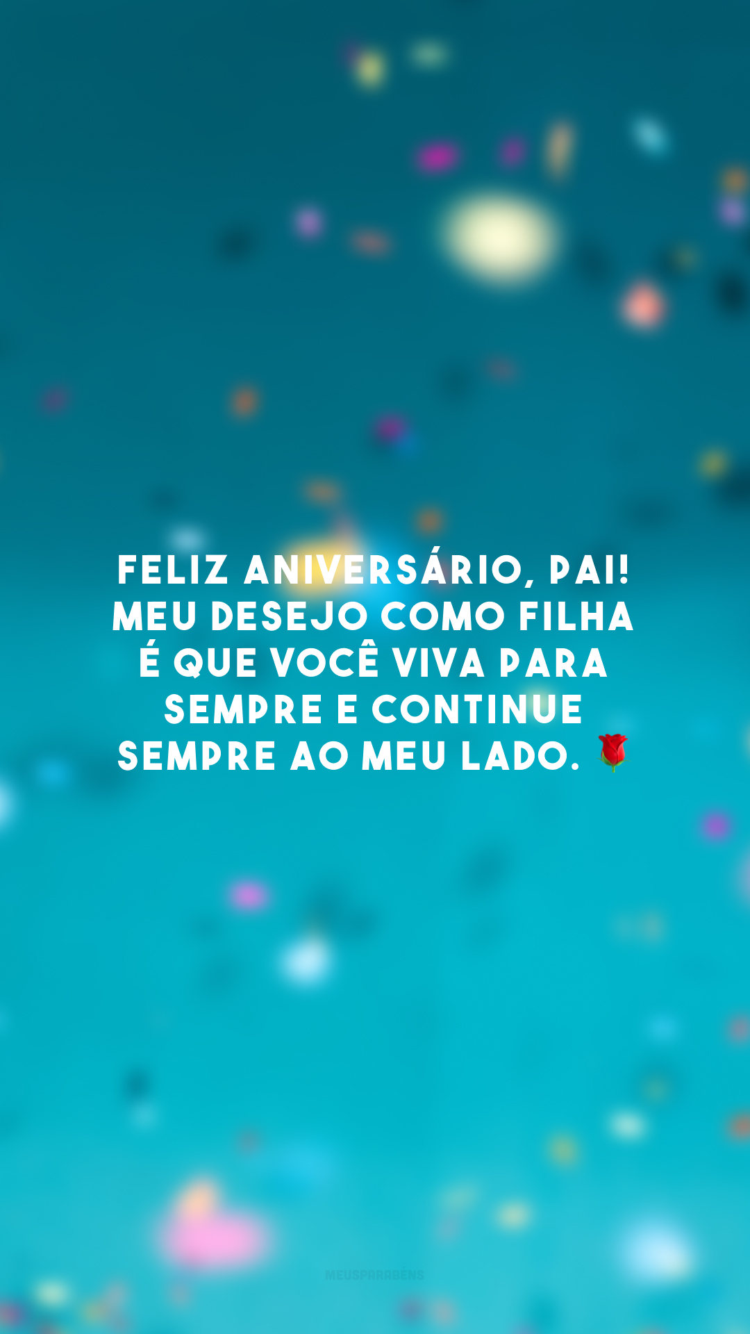 Feliz aniversário, pai! Meu desejo como filha é que você viva para sempre e continue sempre ao meu lado. 🌹