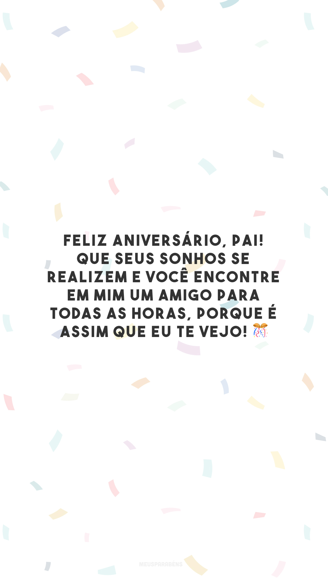 Feliz aniversário, pai! Que seus sonhos se realizem e você encontre em mim um amigo para todas as horas, porque é assim que eu te vejo! 🎊