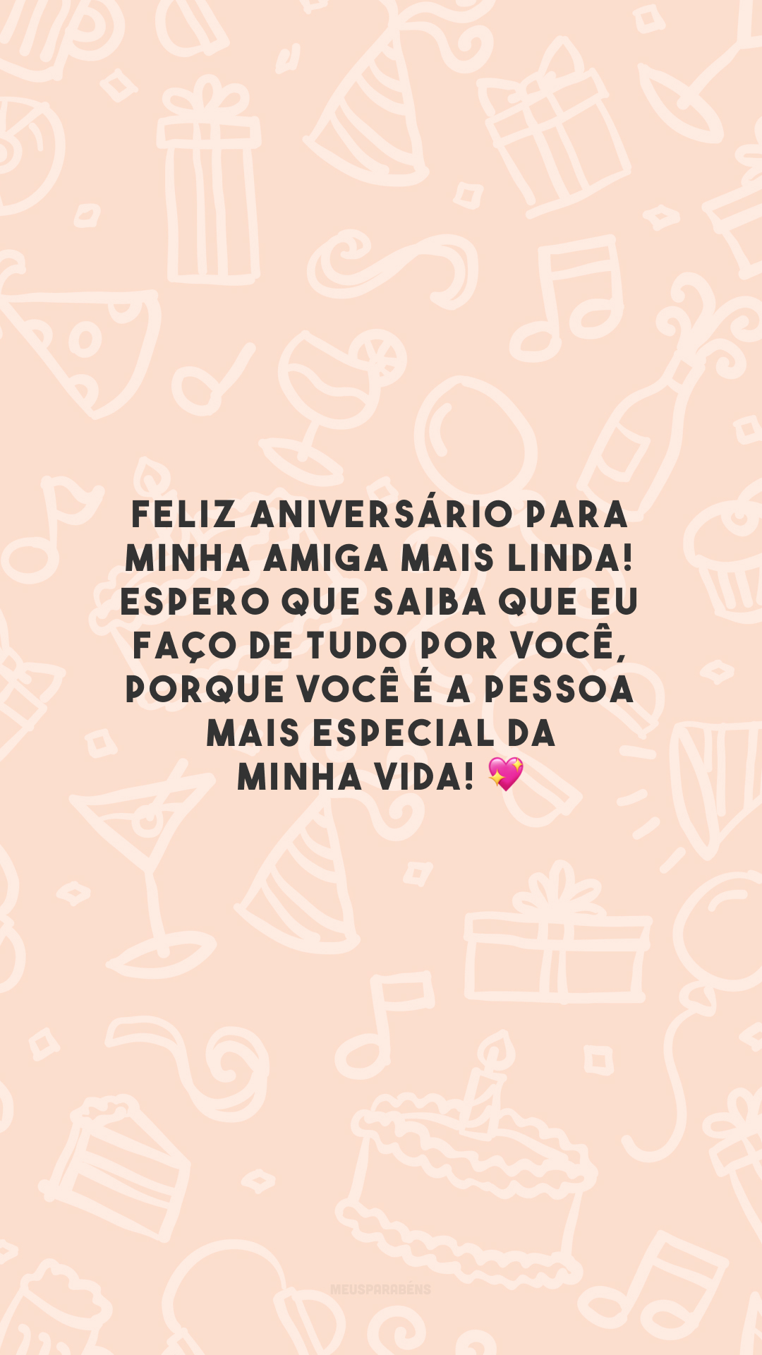 Feliz aniversário para minha amiga mais linda! Espero que saiba que eu faço de tudo por você, porque você é a pessoa mais especial da minha vida! 💖