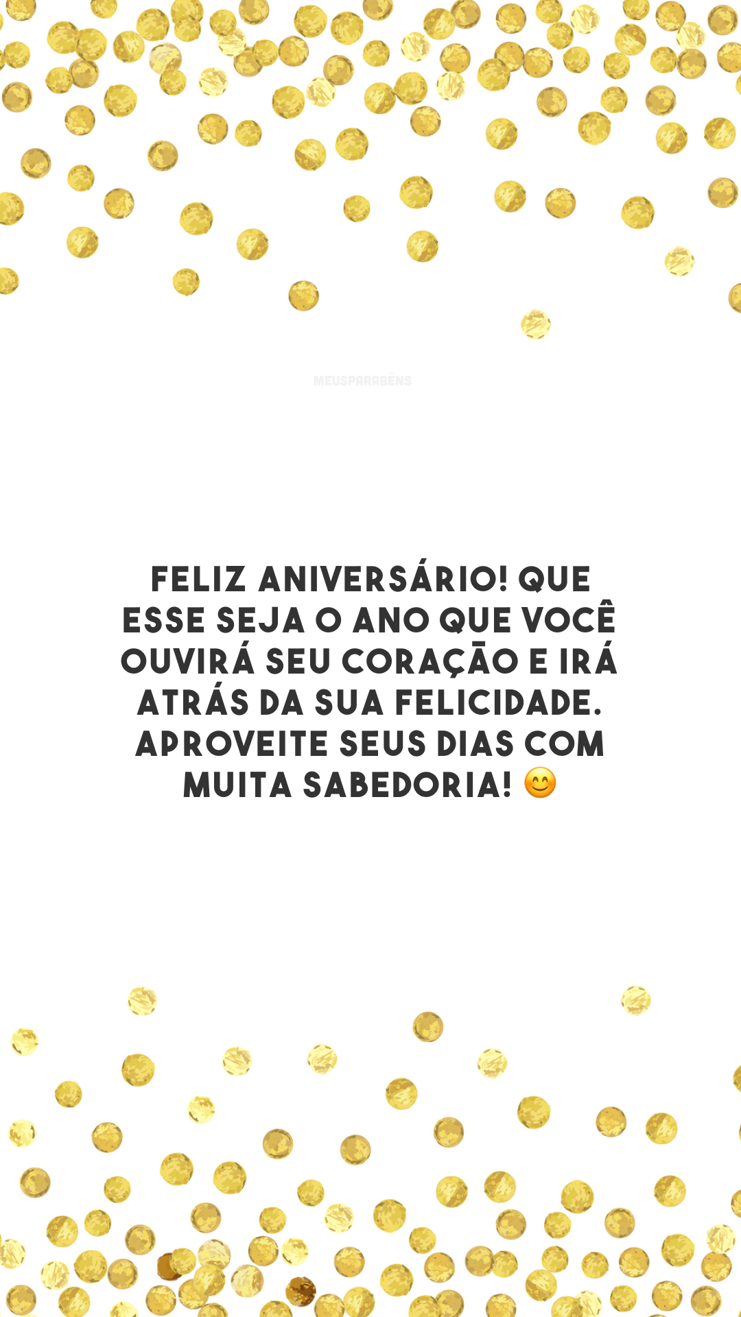 Feliz aniversário! Que esse seja o ano que você ouvirá seu coração e irá atrás da sua felicidade. Aproveite seus dias com muita sabedoria! 😊