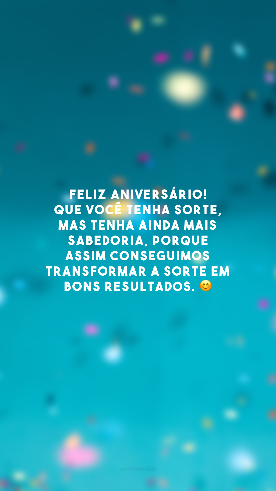 Feliz aniversário! Que você tenha sorte, mas tenha ainda mais sabedoria, porque assim conseguimos transformar a sorte em bons resultados. 😊