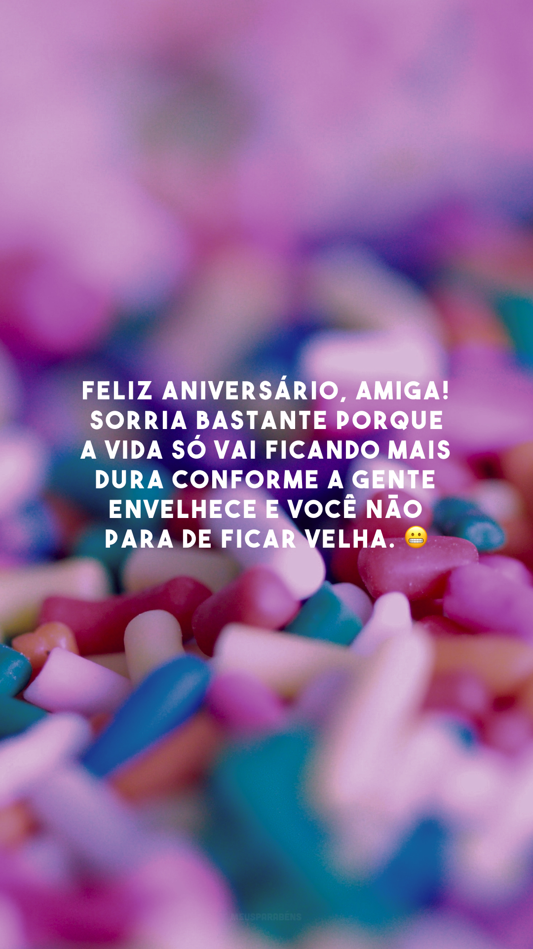 Feliz aniversário, amiga! Sorria bastante porque a vida só vai ficando mais dura conforme a gente envelhece e você não para de ficar velha. 😬