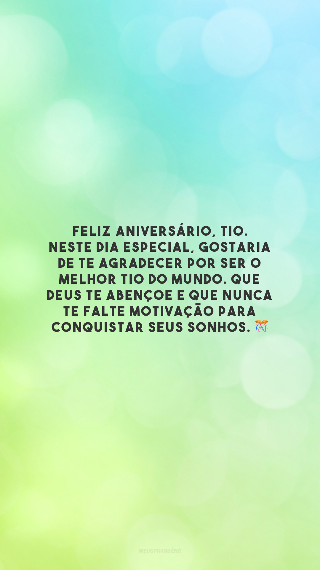 Feliz aniversário, tio. Neste dia especial, gostaria de te agradecer por ser o melhor tio do mundo. Que Deus te abençoe e que nunca te falte motivação para conquistar seus sonhos. 🎊