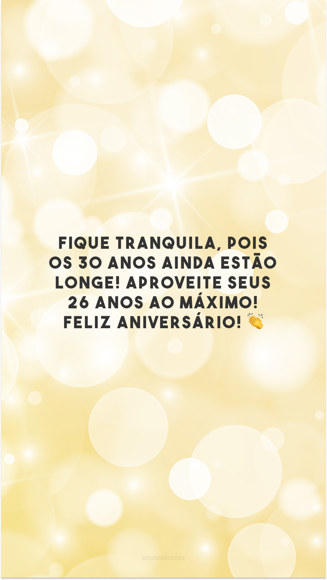 Fique tranquila, pois os 30 anos ainda estão longe! Aproveite seus 26 anos ao máximo! Feliz aniversário! 👏