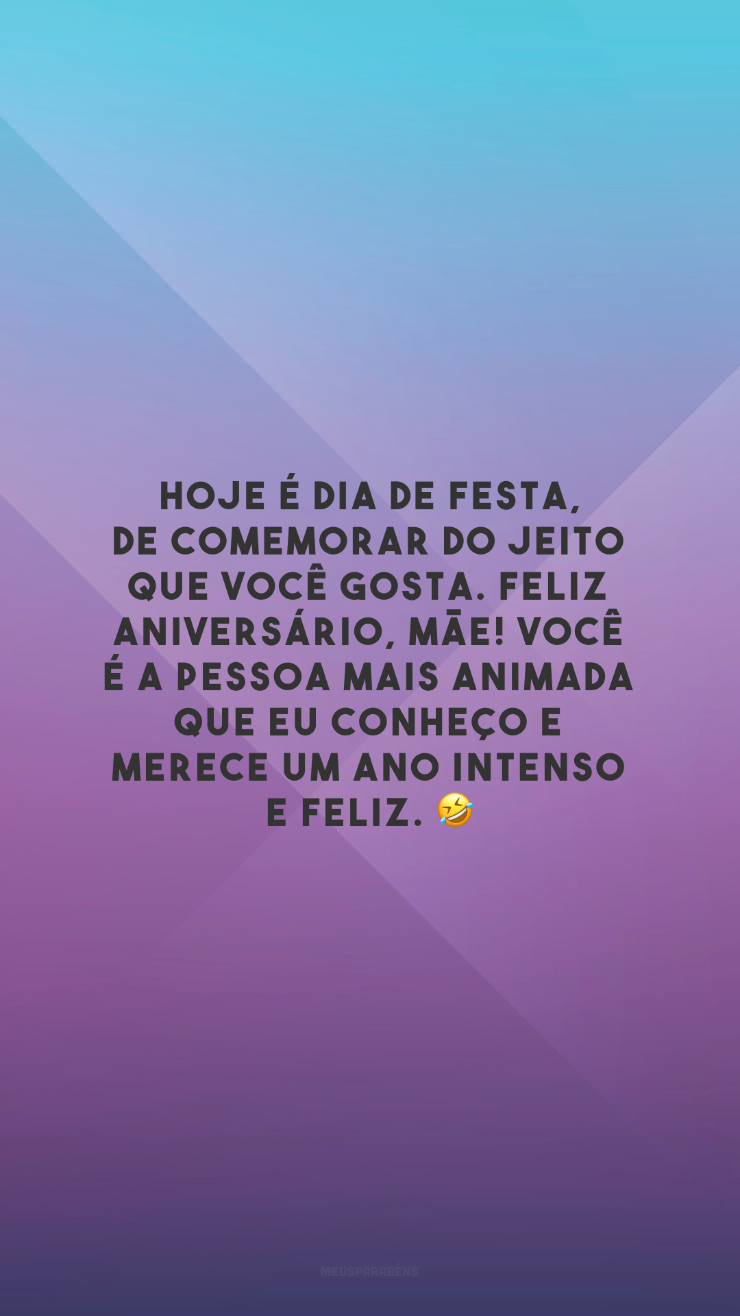 Hoje é dia de festa, de comemorar do jeito que você gosta. Feliz aniversário, mãe! Você é a pessoa mais animada que eu conheço e merece um ano intenso e feliz. 🤣