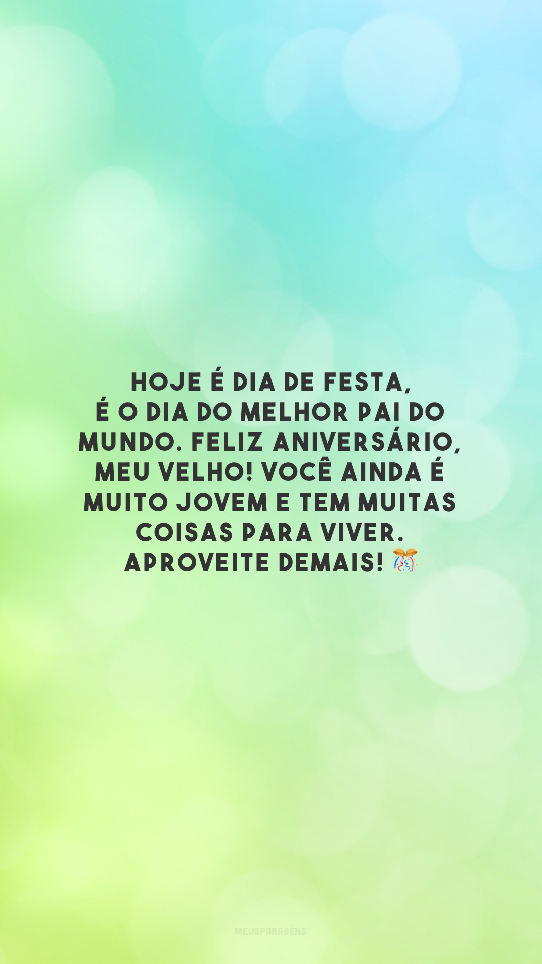 Hoje é dia de festa, é o dia do melhor pai do mundo. Feliz aniversário, meu velho! Você ainda é muito jovem e tem muitas coisas para viver. Aproveite demais! 🎊