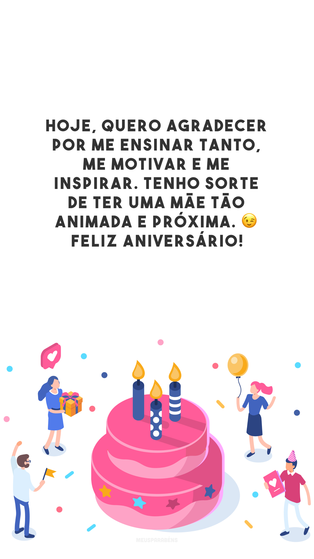 Hoje, quero agradecer por me ensinar tanto, me motivar e me inspirar. Tenho sorte de ter uma mãe tão animada e próxima. 😉 Feliz aniversário!