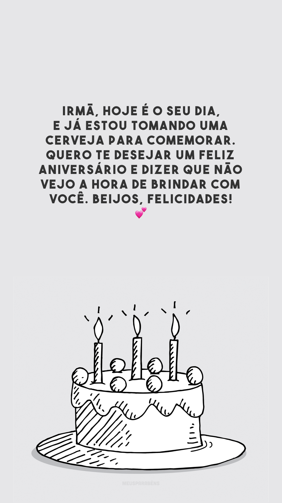 Irmã, hoje é o seu dia, e já estou tomando uma cerveja para comemorar. Quero te desejar um feliz aniversário e dizer que não vejo a hora de brindar com você. Beijos, felicidades! 💕