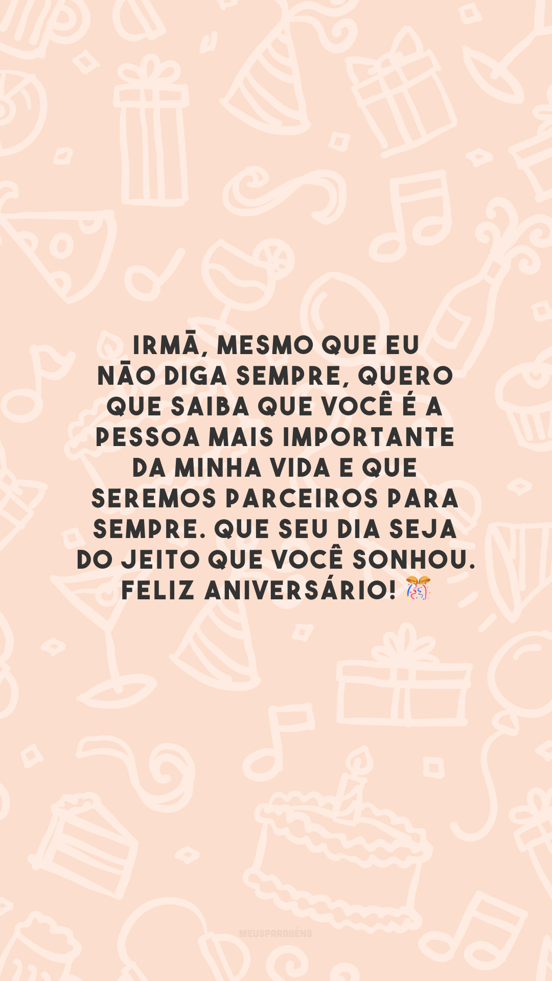 Irmã, mesmo que eu não diga sempre, quero que saiba que você é a pessoa mais importante da minha vida e que seremos parceiros para sempre. Que seu dia seja do jeito que você sonhou. Feliz aniversário! 🎊