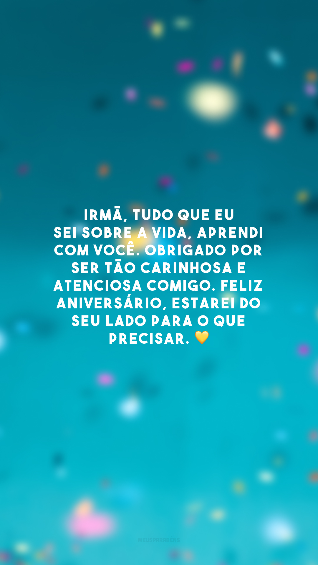 Irmã, tudo que eu sei sobre a vida, aprendi com você. Obrigado por ser tão carinhosa e atenciosa comigo. Feliz aniversário, estarei do seu lado para o que precisar. 💛